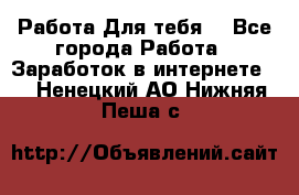 Работа Для тебя  - Все города Работа » Заработок в интернете   . Ненецкий АО,Нижняя Пеша с.